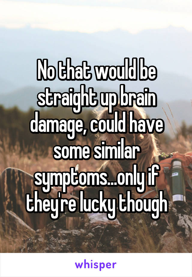 No that would be straight up brain damage, could have some similar symptoms...only if they're lucky though