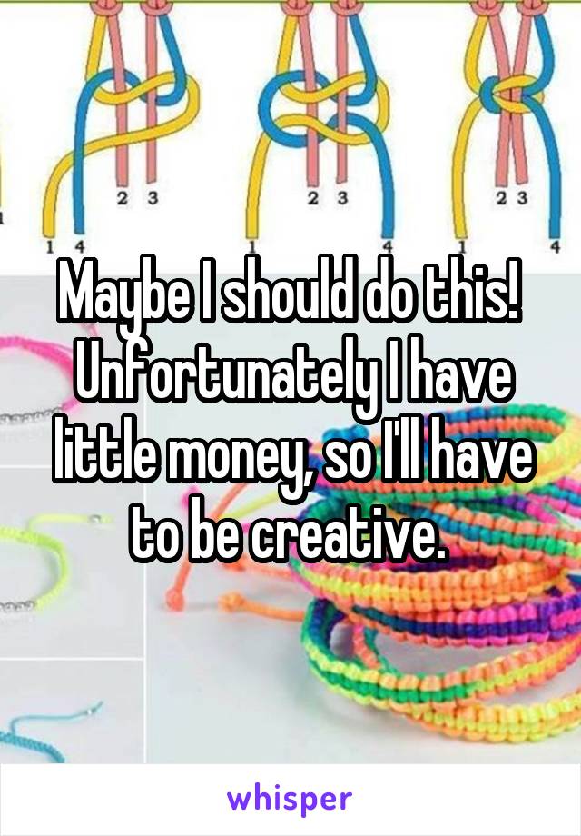 Maybe I should do this!  Unfortunately I have little money, so I'll have to be creative. 