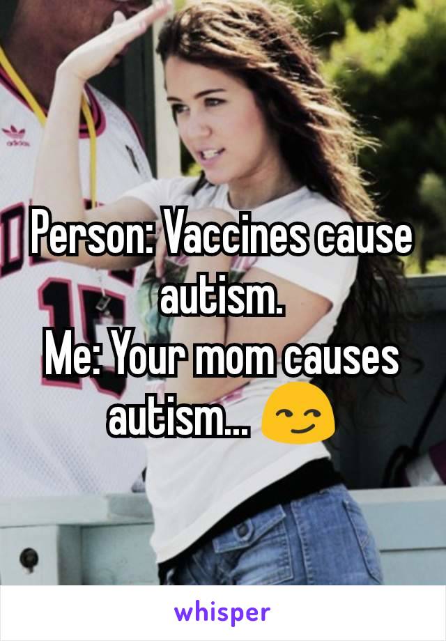 Person: Vaccines cause autism.
Me: Your mom causes autism... 😏
