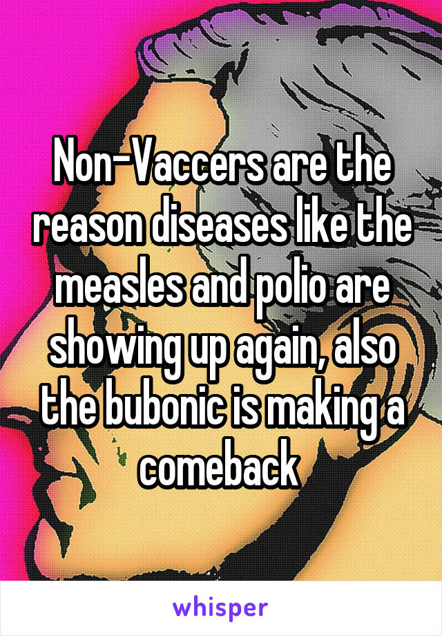 Non-Vaccers are the reason diseases like the measles and polio are showing up again, also the bubonic is making a comeback 