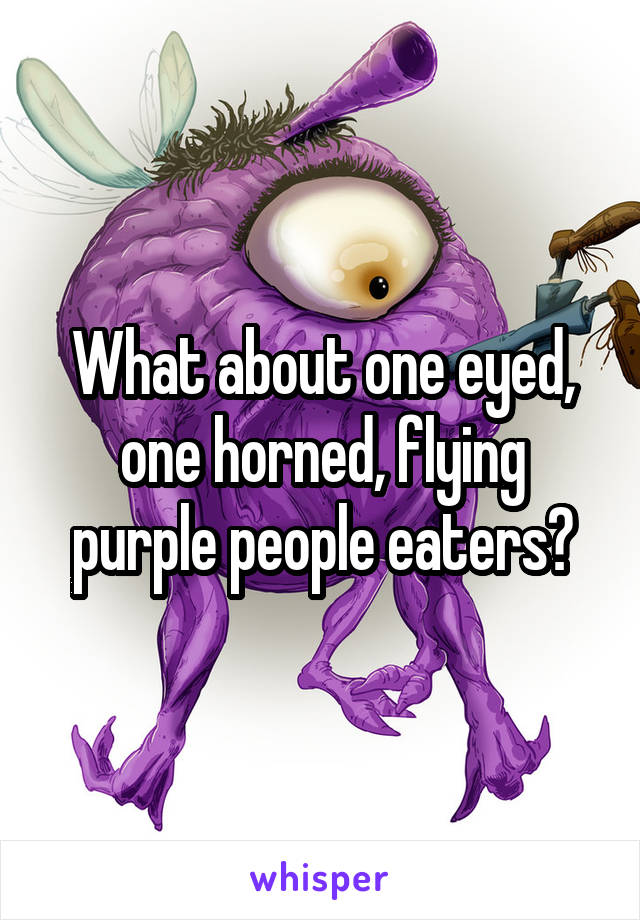 What about one eyed, one horned, flying purple people eaters?