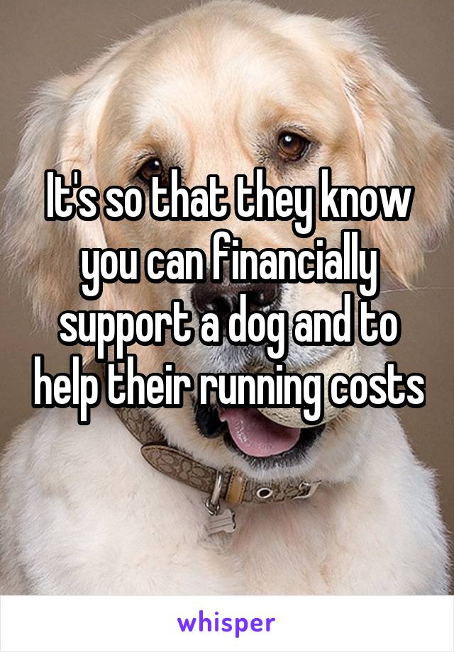 It's so that they know you can financially support a dog and to help their running costs 