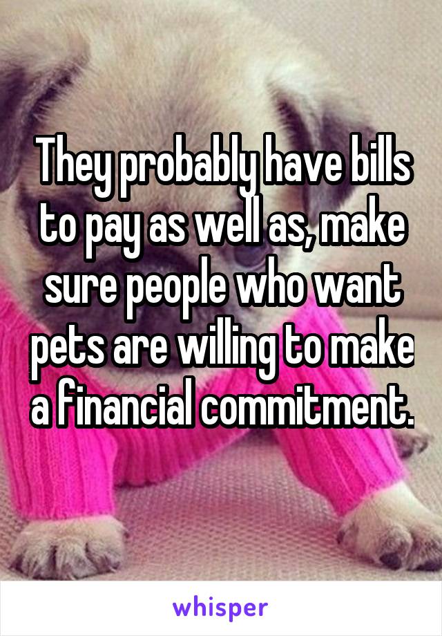 They probably have bills to pay as well as, make sure people who want pets are willing to make a financial commitment. 