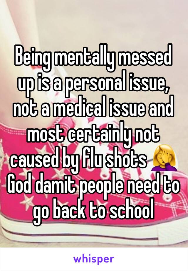 Being mentally messed up is a personal issue, not a medical issue and most certainly not caused by flu shots 🤦‍♀️ God damit people need to go back to school