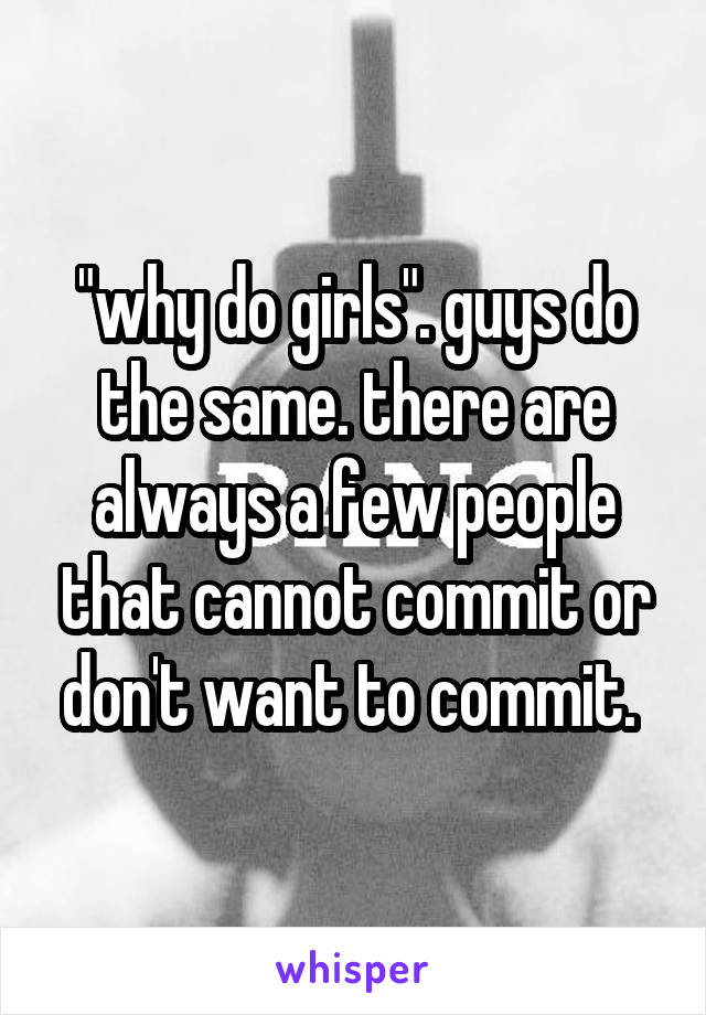 "why do girls". guys do the same. there are always a few people that cannot commit or don't want to commit. 