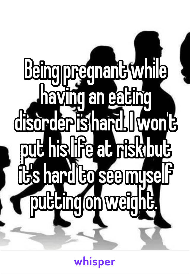 Being pregnant while having an eating disorder is hard. I won't put his life at risk but it's hard to see myself putting on weight. 