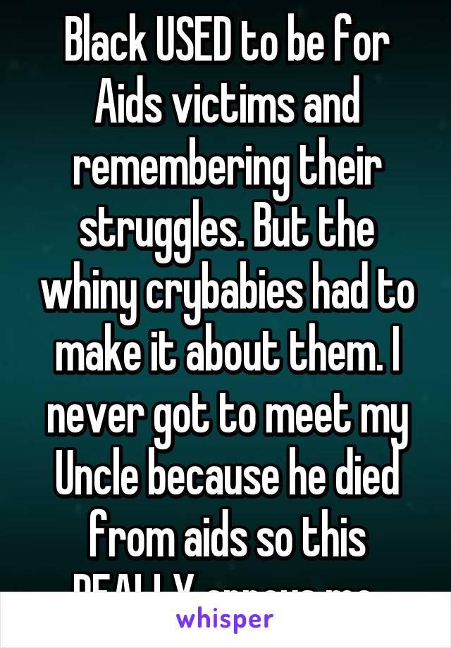 Black USED to be for Aids victims and remembering their struggles. But the whiny crybabies had to make it about them. I never got to meet my Uncle because he died from aids so this REALLY annoys me 