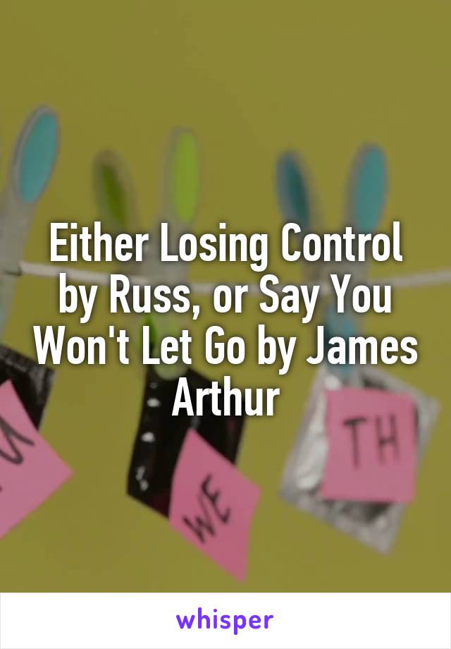 Either Losing Control by Russ, or Say You Won't Let Go by James Arthur