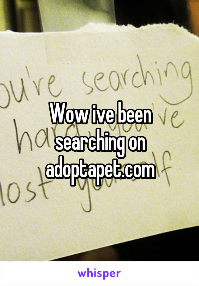 Wow ive been searching on adoptapet.com