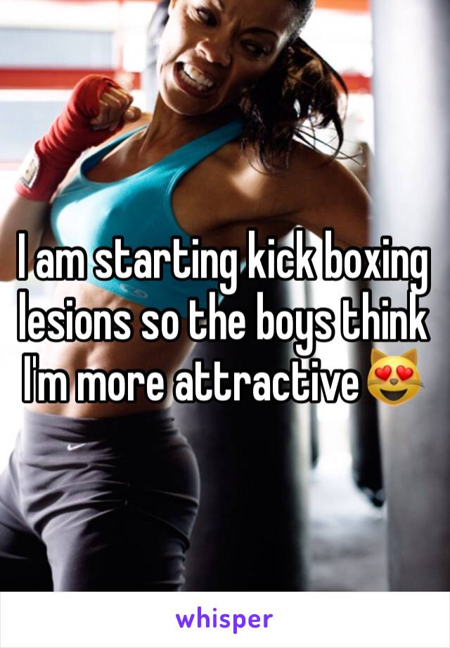 I am starting kick boxing lesions so the boys think I'm more attractiveðŸ˜»