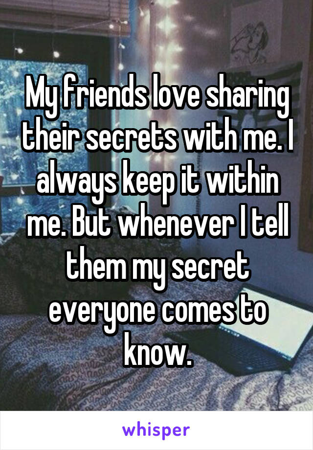 My friends love sharing their secrets with me. I always keep it within me. But whenever I tell them my secret everyone comes to know.