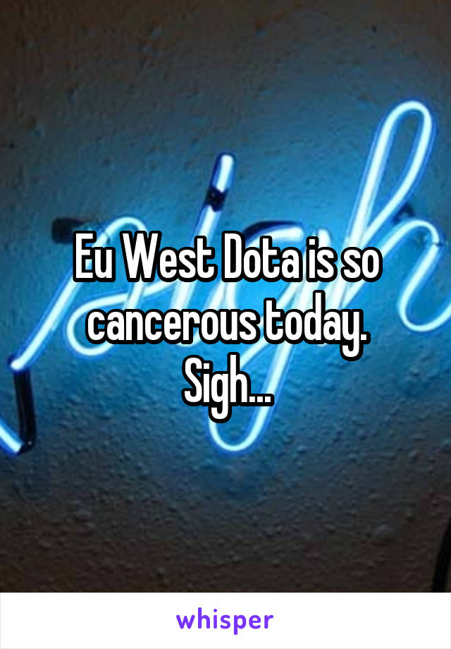 Eu West Dota is so cancerous today.
Sigh...