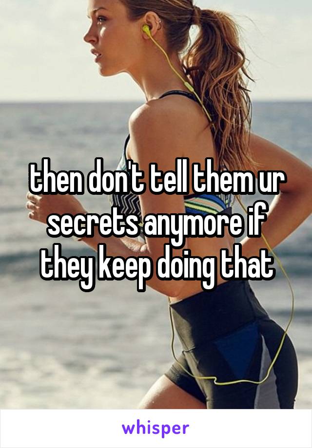 then don't tell them ur secrets anymore if they keep doing that