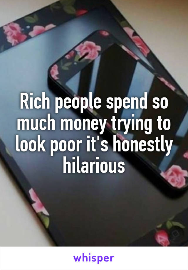 Rich people spend so much money trying to look poor it's honestly hilarious