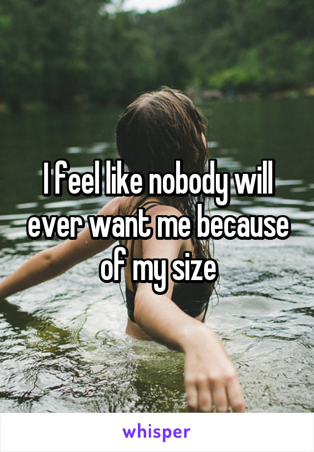 I feel like nobody will ever want me because of my size
