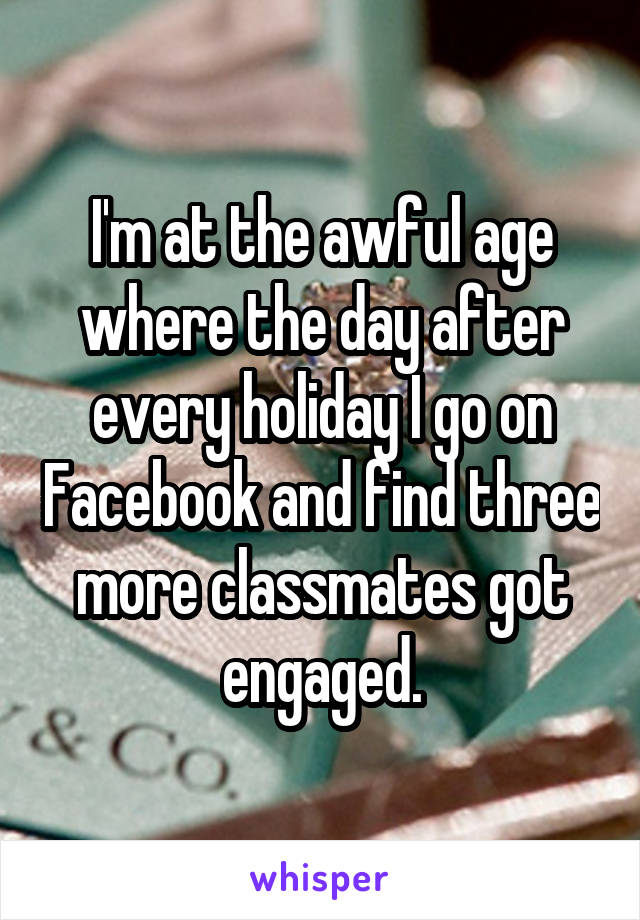 I'm at the awful age where the day after every holiday I go on Facebook and find three more classmates got engaged.