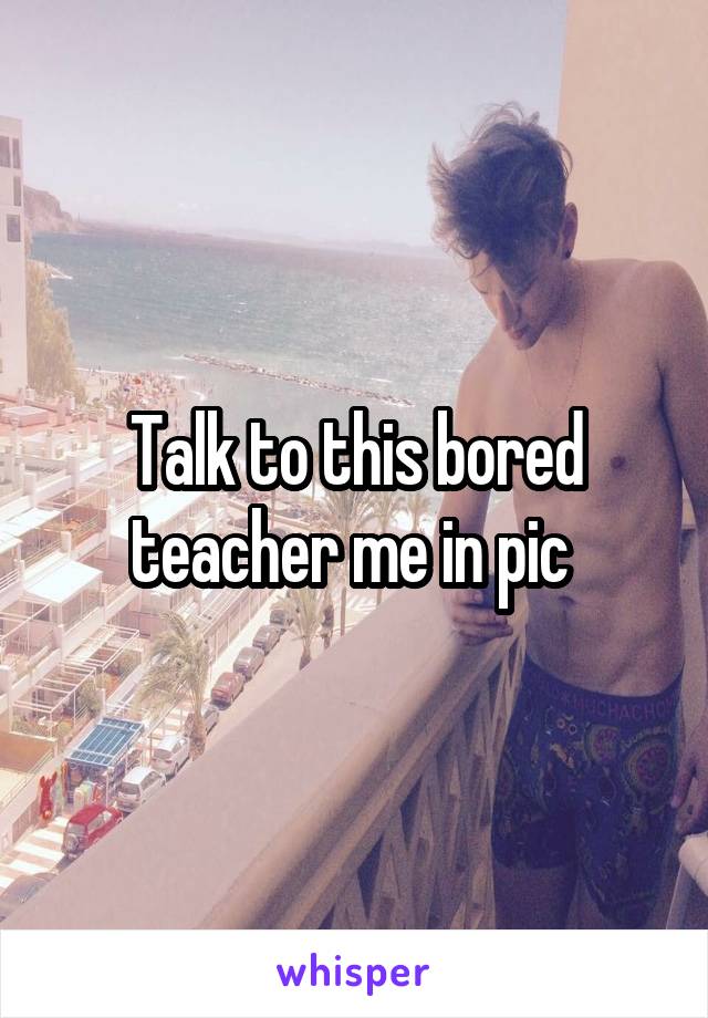 Talk to this bored teacher me in pic 