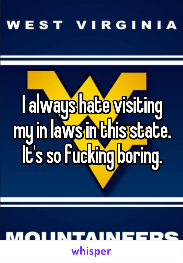 I always hate visiting my in laws in this state. It's so fucking boring.