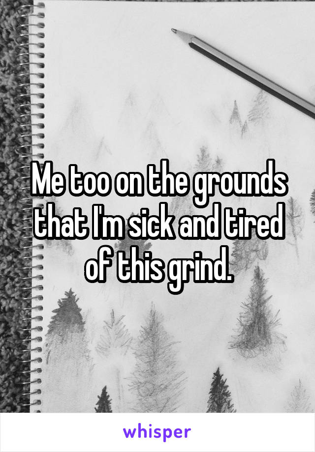 Me too on the grounds that I'm sick and tired of this grind.
