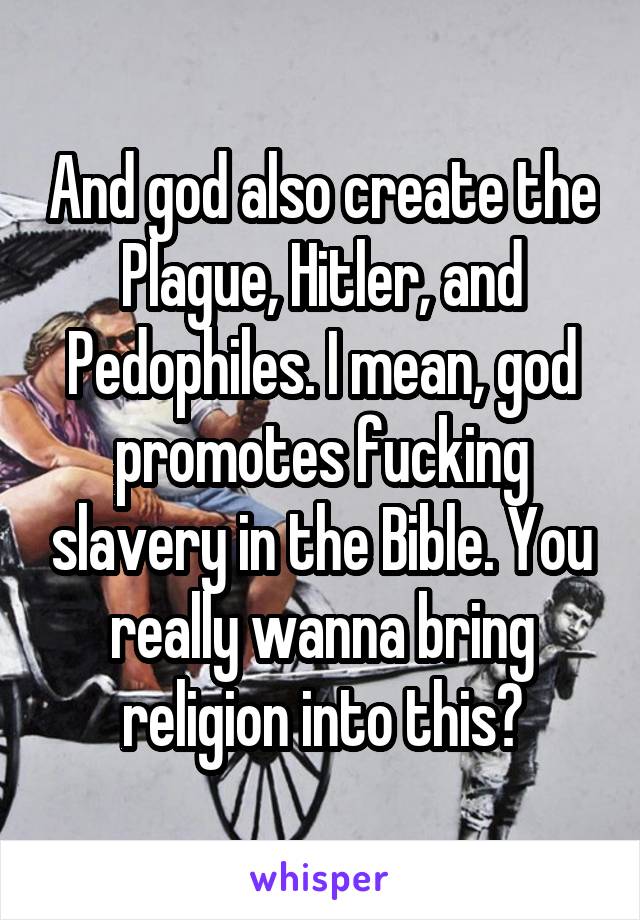 And god also create the Plague, Hitler, and Pedophiles. I mean, god promotes fucking slavery in the Bible. You really wanna bring religion into this?