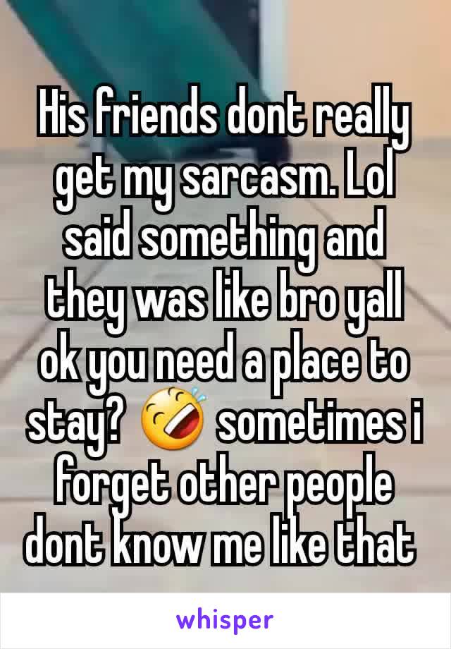 His friends dont really get my sarcasm. Lol said something and they was like bro yall ok you need a place to stay? �不 sometimes i forget other people dont know me like that 