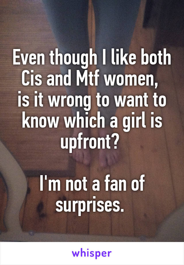 Even though I like both Cis and Mtf women, 
is it wrong to want to know which a girl is upfront? 

I'm not a fan of surprises. 