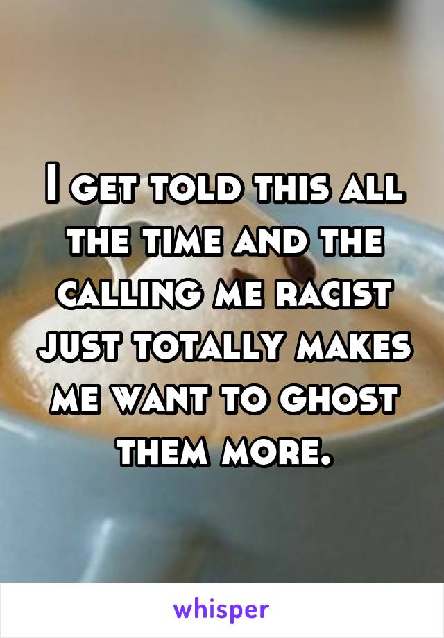 I get told this all the time and the calling me racist just totally makes me want to ghost them more.
