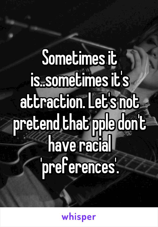 Sometimes it is..sometimes it's attraction. Let's not pretend that pple don't have racial 'preferences'.