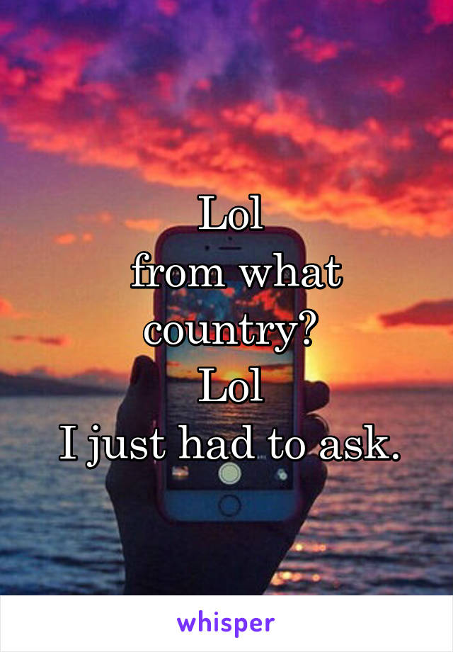 Lol
 from what country?
Lol
I just had to ask.