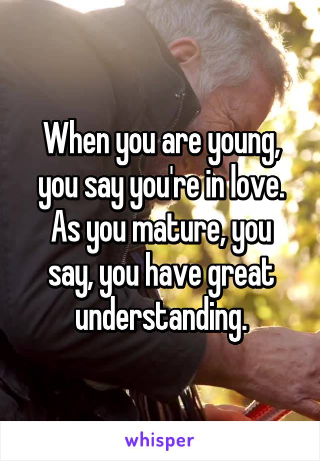 When you are young, you say you're in love.
As you mature, you say, you have great understanding.