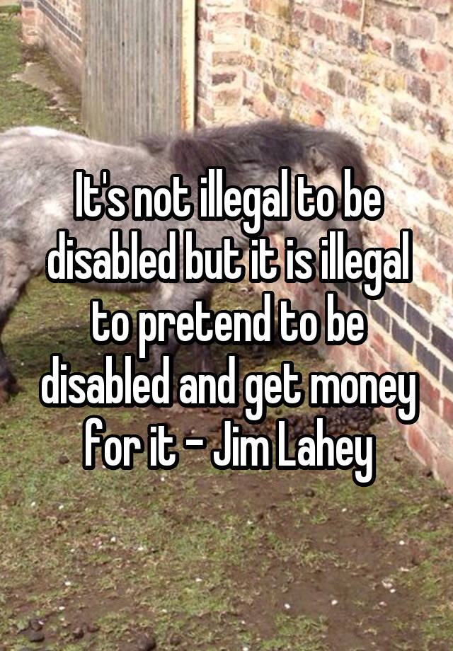 it-s-not-illegal-to-be-disabled-but-it-is-illegal-to-pretend-to-be-disabled-and-get-money-for-it