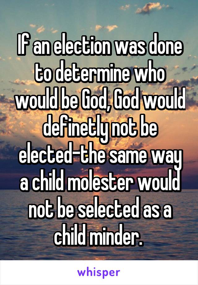 If an election was done to determine who would be God, God would definetly not be elected-the same way a child molester would not be selected as a child minder. 