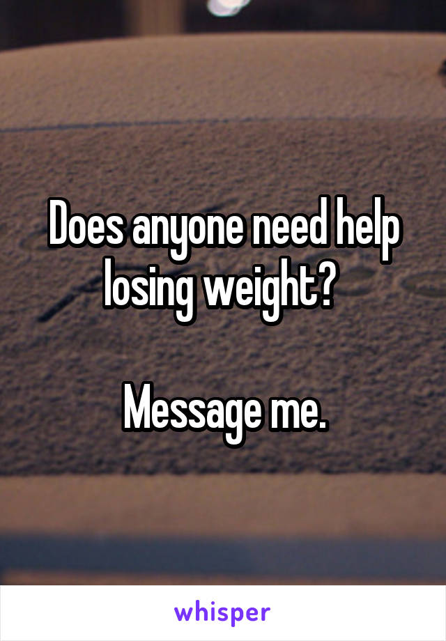 Does anyone need help losing weight? 

Message me.
