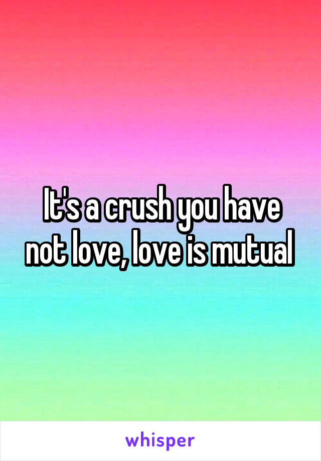 It's a crush you have not love, love is mutual 