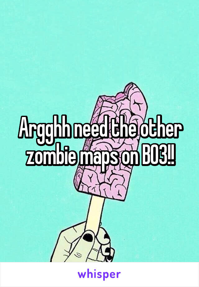 Argghh need the other zombie maps on BO3!!