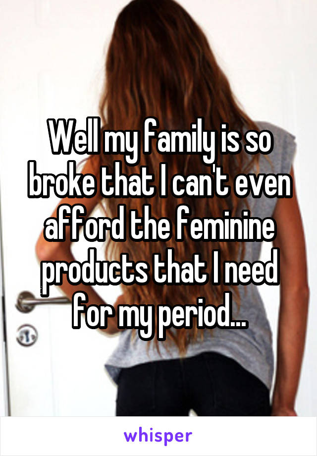 Well my family is so broke that I can't even afford the feminine products that I need for my period...