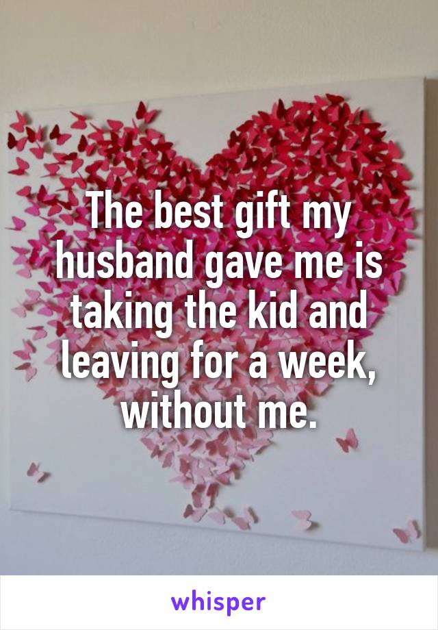 The best gift my husband gave me is taking the kid and leaving for a week, without me.