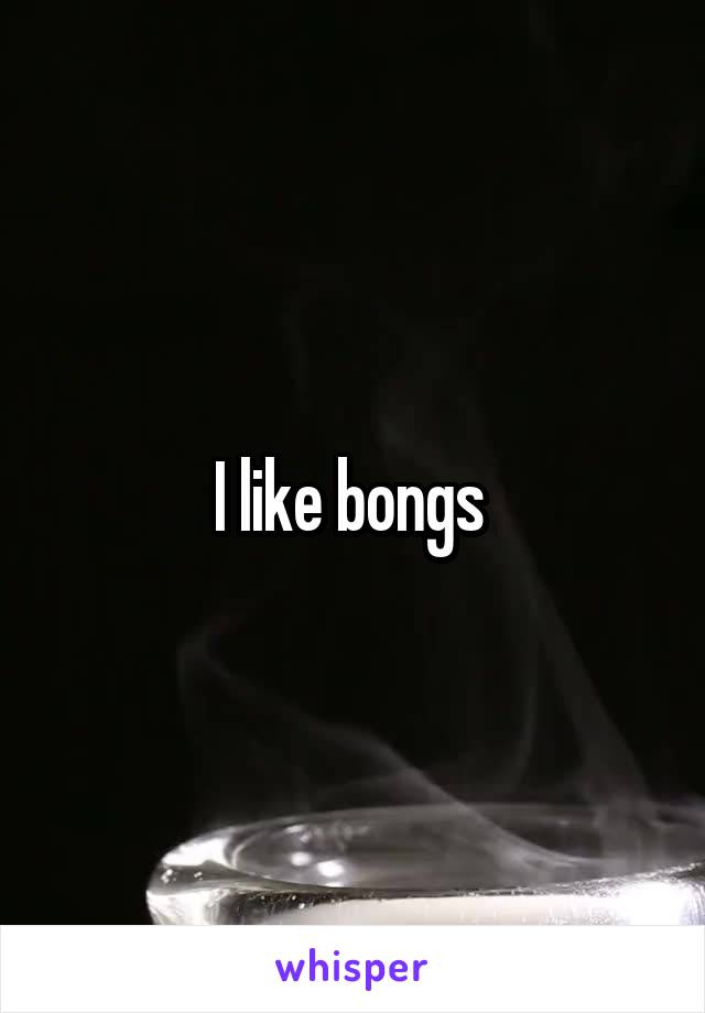 I like bongs 