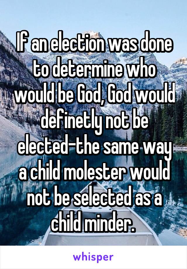 If an election was done to determine who would be God, God would definetly not be elected-the same way a child molester would not be selected as a child minder. 