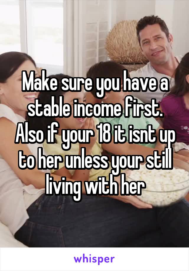 Make sure you have a stable income first. Also if your 18 it isnt up to her unless your still living with her