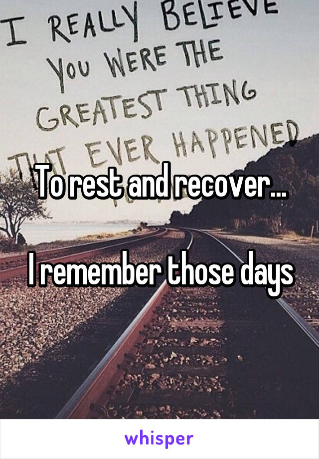 To rest and recover...

I remember those days