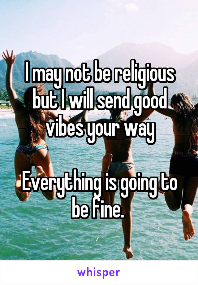 I may not be religious but I will send good vibes your way

Everything is going to be fine. 