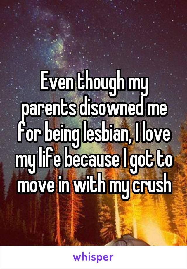 Even though my parents disowned me for being lesbian, I love my life because I got to move in with my crush