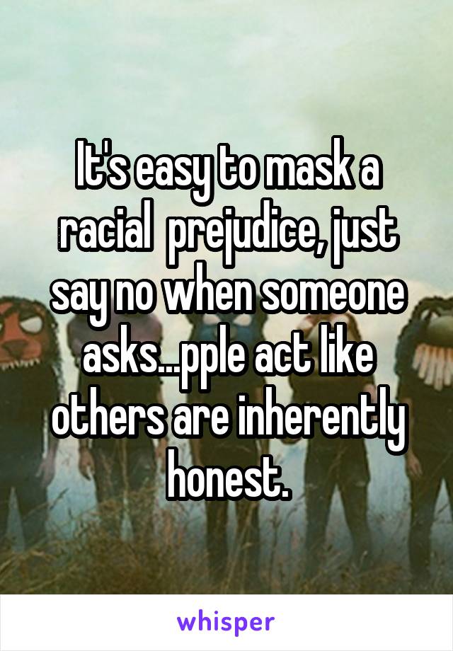 It's easy to mask a racial  prejudice, just say no when someone asks...pple act like others are inherently honest.