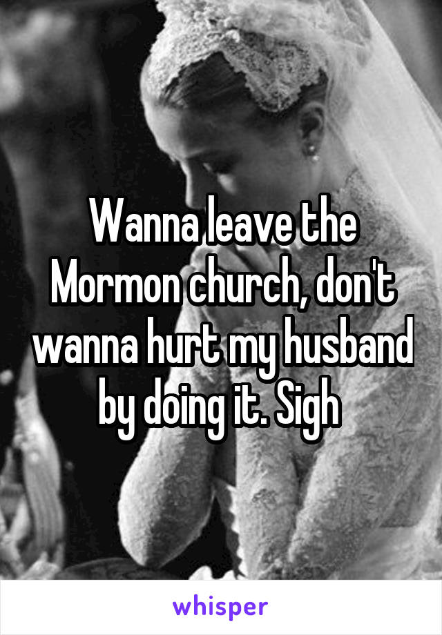 Wanna leave the Mormon church, don't wanna hurt my husband by doing it. Sigh 