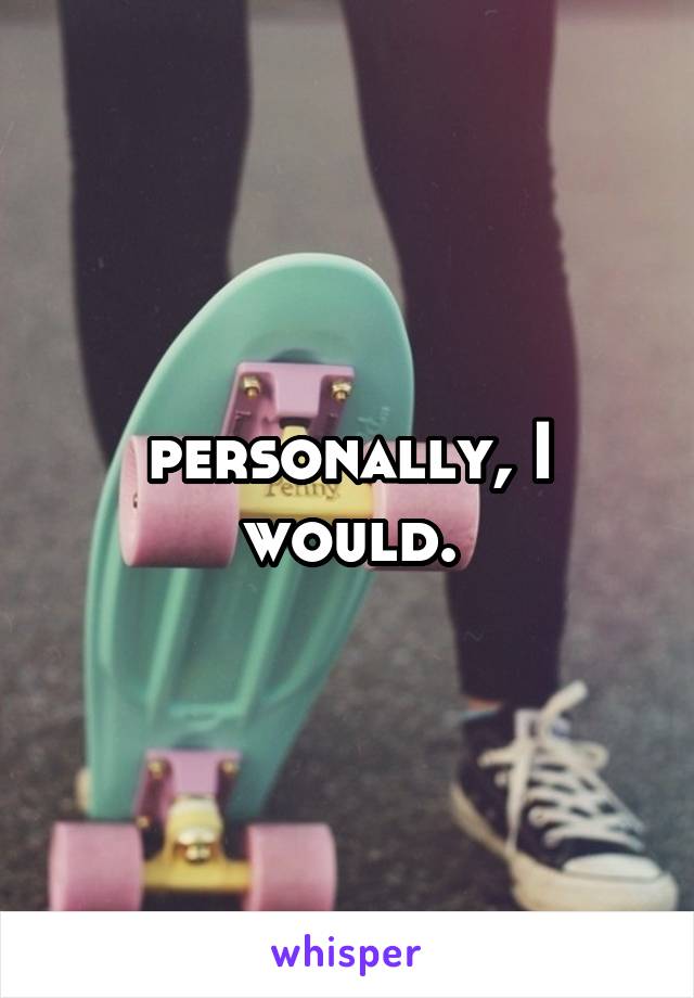 personally, I would.