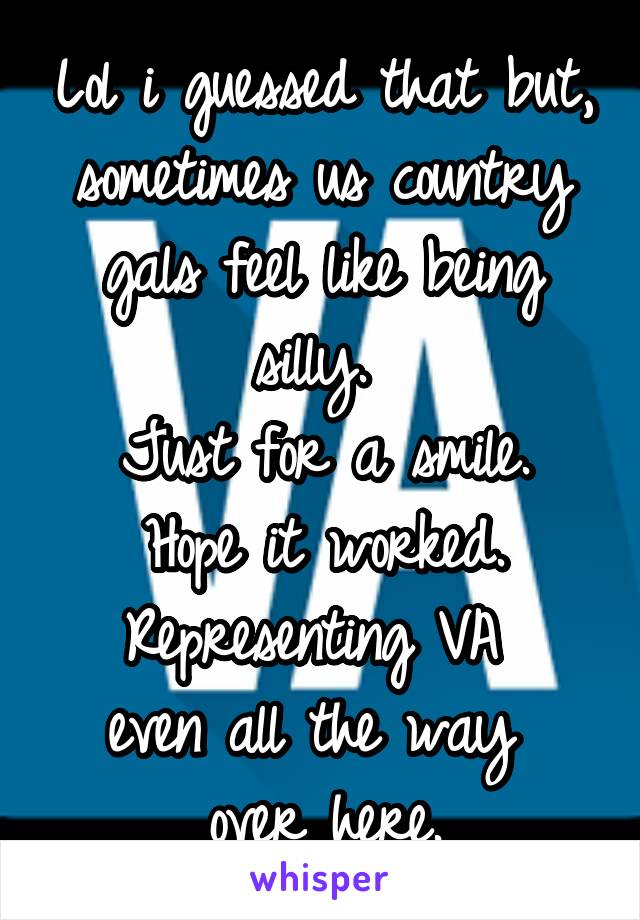 Lol i guessed that but, sometimes us country gals feel like being silly. 
Just for a smile. Hope it worked. Representing VA 
even all the way 
over here.