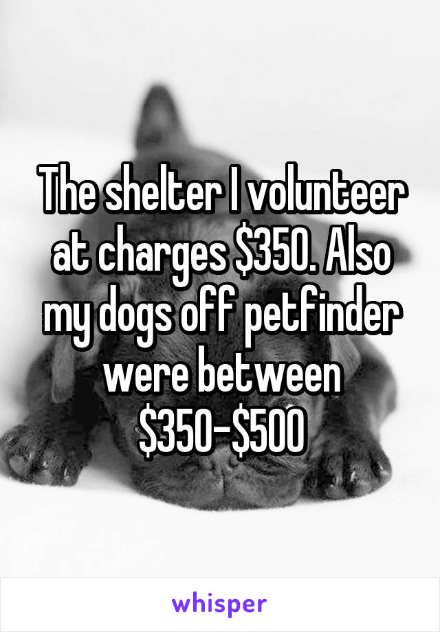 The shelter I volunteer at charges $350. Also my dogs off petfinder were between $350-$500