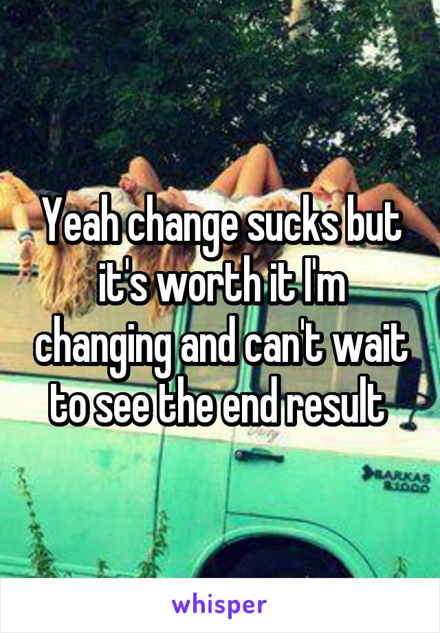 Yeah change sucks but it's worth it I'm changing and can't wait to see the end result 