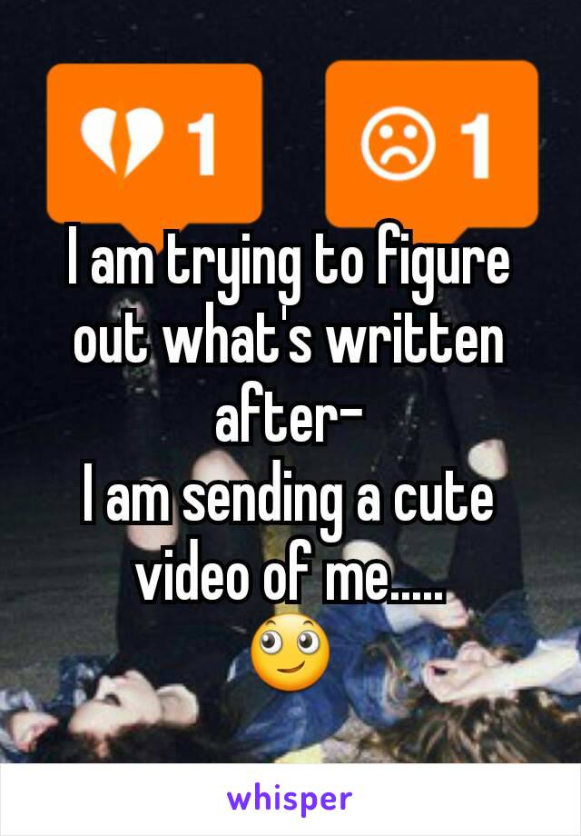 I am trying to figure out what's written after-
I am sending a cute video of me.....
🙄